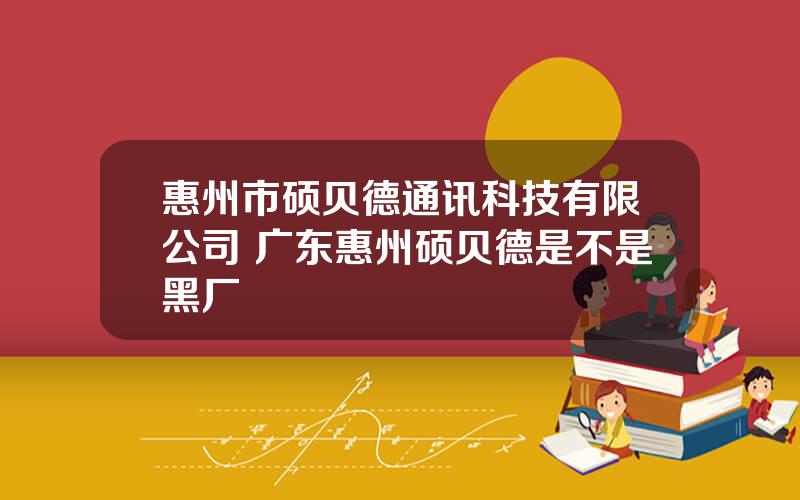 惠州市硕贝德通讯科技有限公司 广东惠州硕贝德是不是黑厂